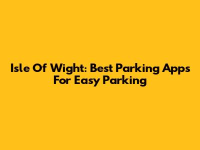 Isle Of Wight: Best Parking Apps For Easy Parking
