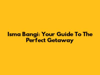Isma Bangi: Your Guide To The Perfect Getaway