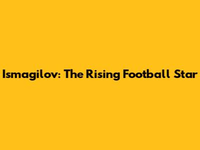 Ismagilov: The Rising Football Star