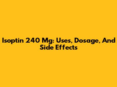 Isoptin 240 Mg: Uses, Dosage, And Side Effects