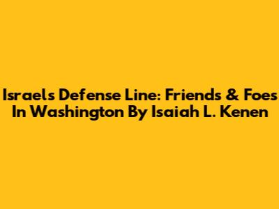 Israel's Defense Line: Friends & Foes In Washington By Isaiah L. Kenen