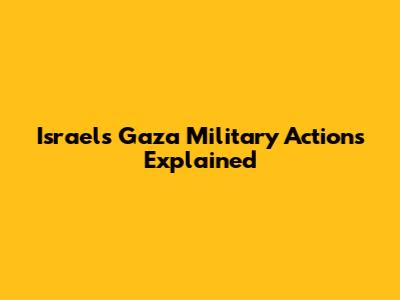 Israel's Gaza Military Actions Explained