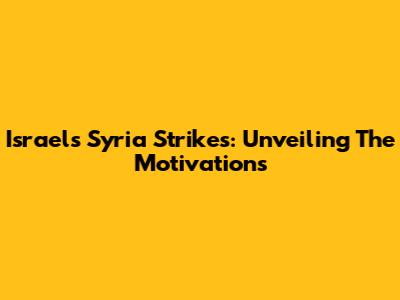 Israel's Syria Strikes: Unveiling The Motivations
