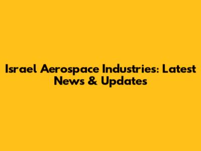 Israel Aerospace Industries: Latest News & Updates