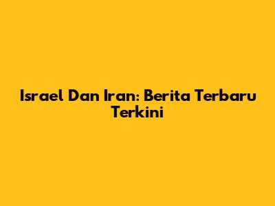 Israel Dan Iran: Berita Terbaru Terkini