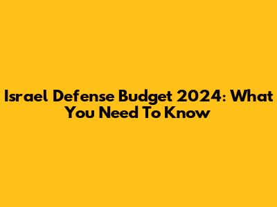 Israel Defense Budget 2024: What You Need To Know