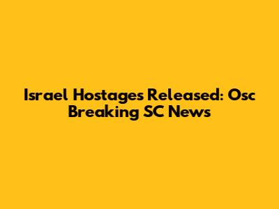 Israel Hostages Released: Osc Breaking SC News