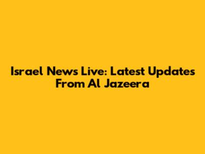 Israel News Live: Latest Updates From Al Jazeera