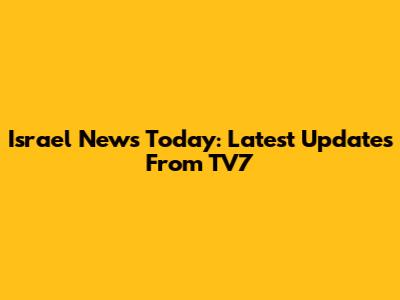 Israel News Today: Latest Updates From TV7