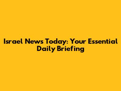 Israel News Today: Your Essential Daily Briefing