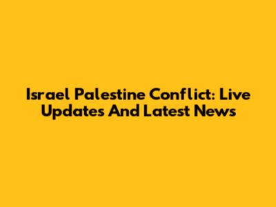 Israel Palestine Conflict: Live Updates And Latest News