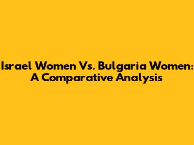 Israel Women Vs. Bulgaria Women: A Comparative Analysis