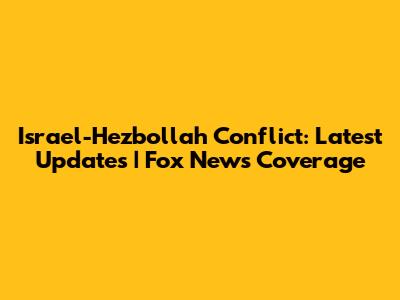 Israel-Hezbollah Conflict: Latest Updates | Fox News Coverage