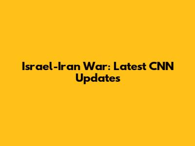 Israel-Iran War: Latest CNN Updates
