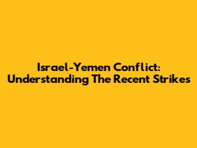 Israel-Yemen Conflict: Understanding The Recent Strikes