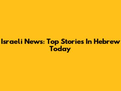 Israeli News: Top Stories In Hebrew Today