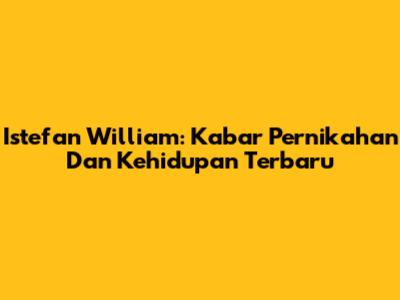 Istefan William: Kabar Pernikahan Dan Kehidupan Terbaru