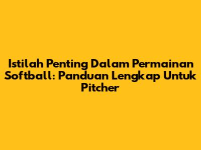 Istilah Penting Dalam Permainan Softball: Panduan Lengkap Untuk Pitcher