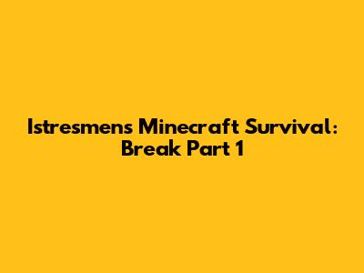 Istresmen's Minecraft Survival: Break Part 1