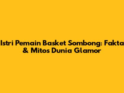 Istri Pemain Basket Sombong: Fakta & Mitos Dunia Glamor
