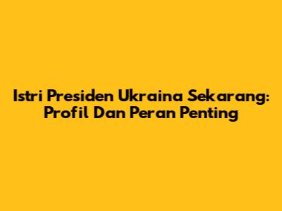 Istri Presiden Ukraina Sekarang: Profil Dan Peran Penting