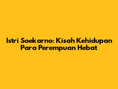 Istri Soekarno: Kisah Kehidupan Para Perempuan Hebat
