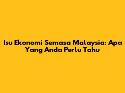 Isu Ekonomi Semasa Malaysia: Apa Yang Anda Perlu Tahu