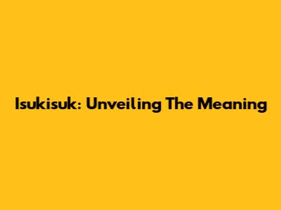 Isukisuk: Unveiling The Meaning