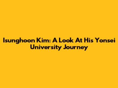 Isunghoon Kim: A Look At His Yonsei University Journey