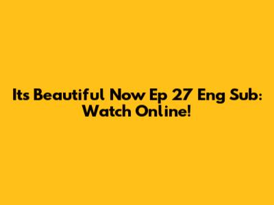 It's Beautiful Now Ep 27 Eng Sub: Watch Online!