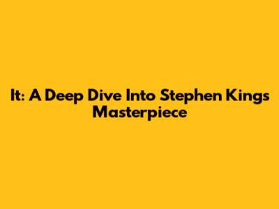 It: A Deep Dive Into Stephen King's Masterpiece