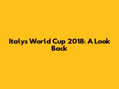 Italy's World Cup 2018: A Look Back