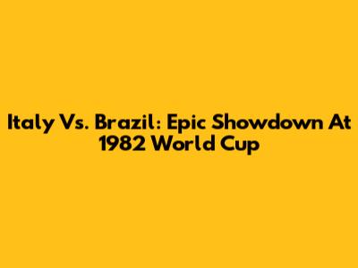 Italy Vs. Brazil: Epic Showdown At 1982 World Cup