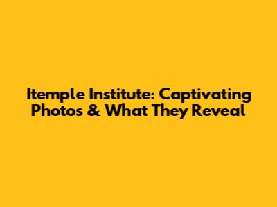 Itemple Institute: Captivating Photos & What They Reveal