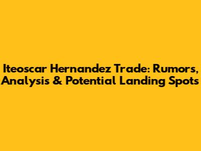 Iteoscar Hernandez Trade: Rumors, Analysis & Potential Landing Spots