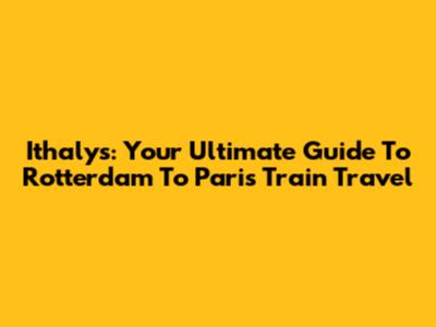 Ithalys: Your Ultimate Guide To Rotterdam To Paris Train Travel