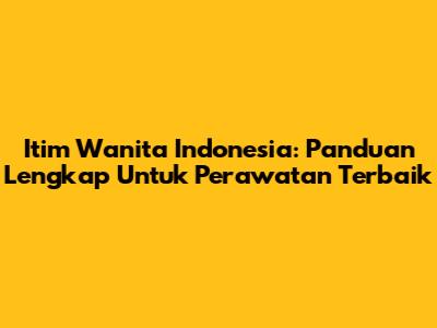 Itim Wanita Indonesia: Panduan Lengkap Untuk Perawatan Terbaik