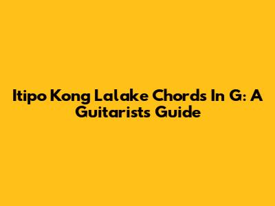 Itipo Kong Lalake Chords In G: A Guitarist's Guide