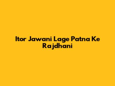 Itor Jawani Lage Patna Ke Rajdhani