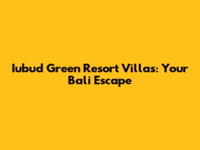 Iubud Green Resort Villas: Your Bali Escape