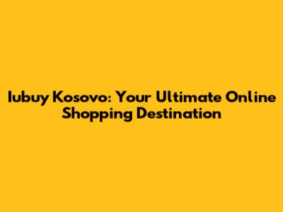 Iubuy Kosovo: Your Ultimate Online Shopping Destination