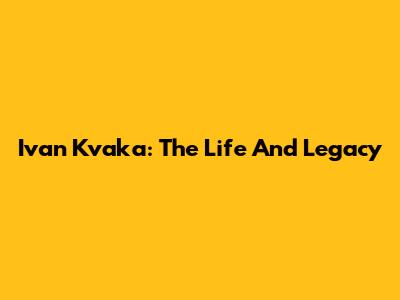 Ivan Kvaka: The Life And Legacy