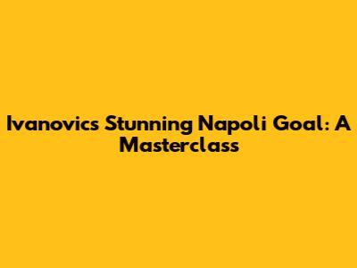 Ivanovic's Stunning Napoli Goal: A Masterclass