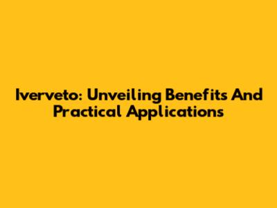 Iverveto: Unveiling Benefits And Practical Applications