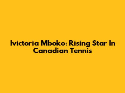 Ivictoria Mboko: Rising Star In Canadian Tennis