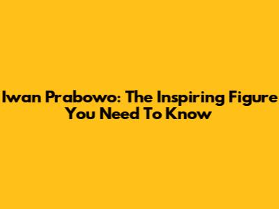Iwan Prabowo: The Inspiring Figure You Need To Know