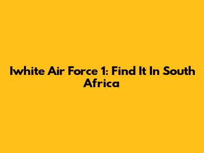 Iwhite Air Force 1: Find It In South Africa