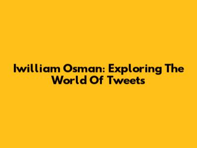 Iwilliam Osman: Exploring The World Of Tweets