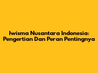 Iwisma Nusantara Indonesia: Pengertian Dan Peran Pentingnya