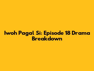 Iwoh Pagal Si: Episode 18 Drama Breakdown